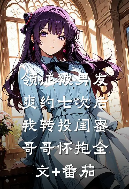 领证被男友爽约七次后，我转投闺蜜哥哥怀抱全文+番茄
