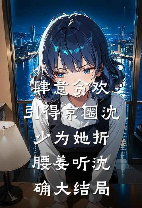 肆意贪欢，引得京圈沈少为她折腰姜听沈确大结局