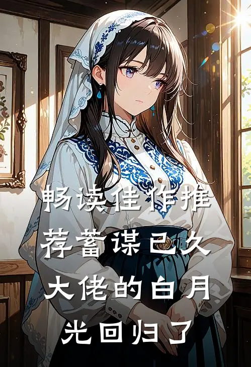 畅读佳作推荐蓄谋已久，大佬的白月光回归了