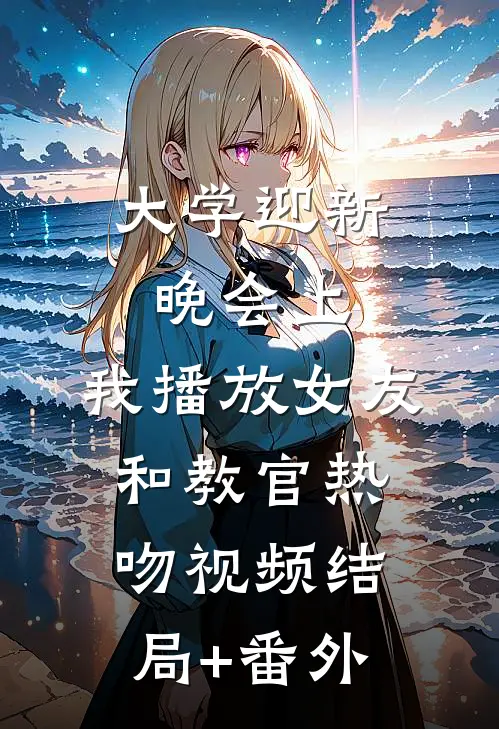 大学迎新晚会上，我播放女友和教官热吻视频结局+番外