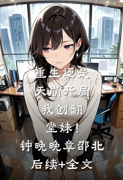 重生还是天崩开局，我创翻堂妹！钟晚晚章邵北后续+全文