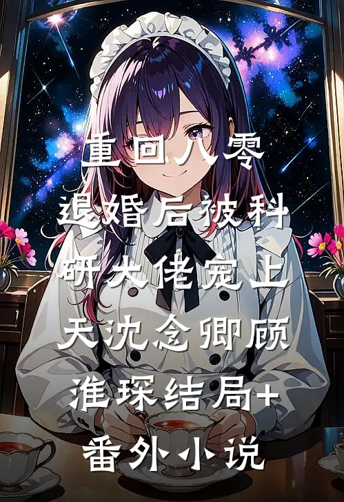 重回八零：退婚后被科研大佬宠上天沈念卿顾淮琛结局+番外小说