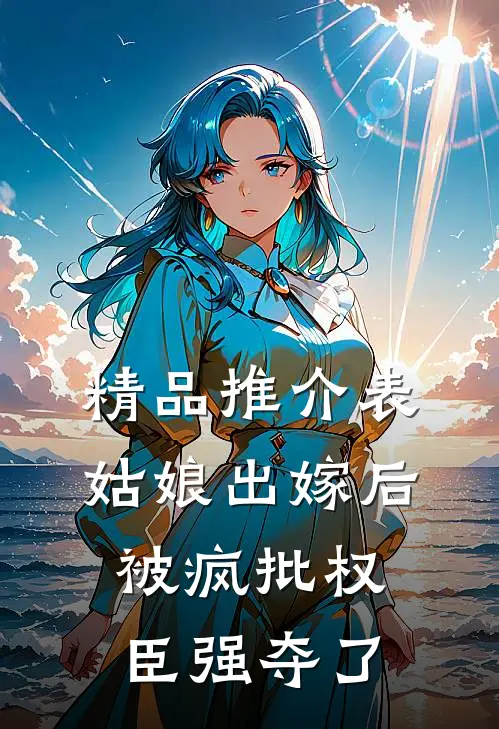 精品推介表姑娘出嫁后，被疯批权臣强夺了