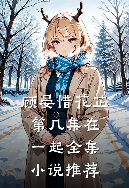 顾晏惜花芷第几集在一起全集小说推荐