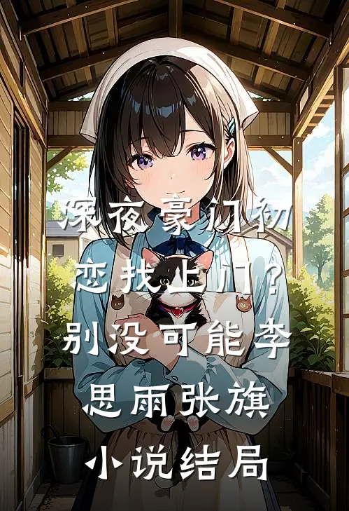 深夜豪门初恋找上门？别，没可能李思雨张旗小说结局