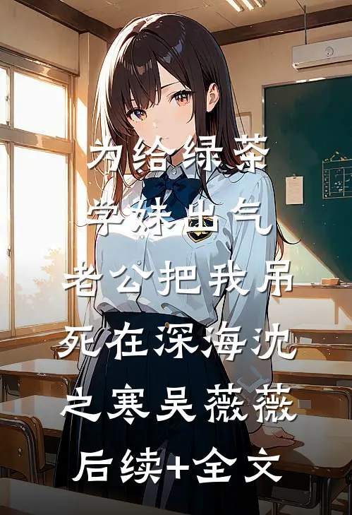 为给绿茶学妹出气，老公把我吊死在深海沈之寒吴薇薇后续+全文