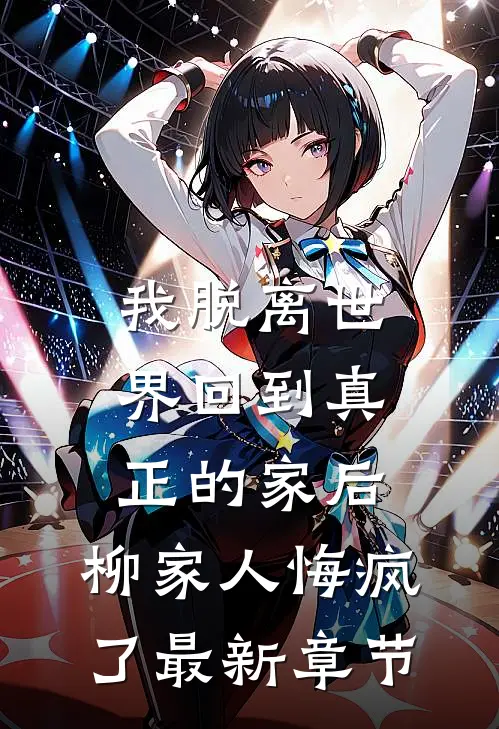 我脱离世界回到真正的家后，柳家人悔疯了最新章节