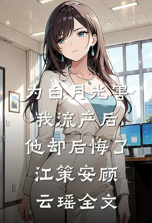 为白月光害我流产后，他却后悔了江策安顾云瑶全文
