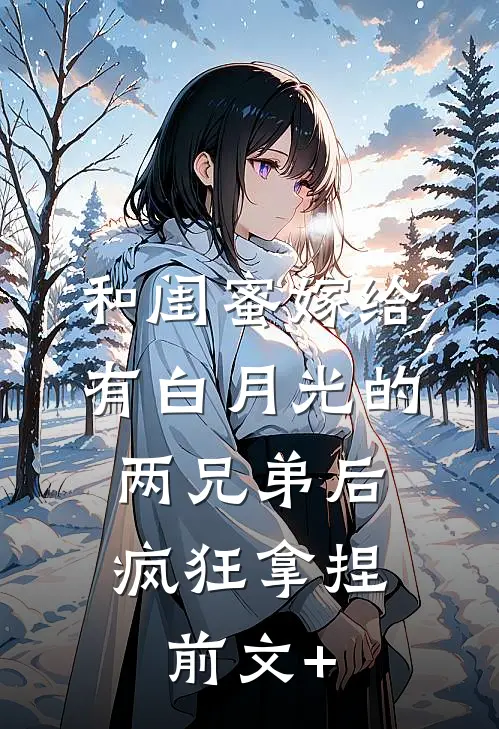 和闺蜜嫁给有白月光的两兄弟后，疯狂拿捏前文+