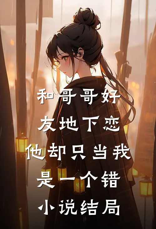和哥哥好友地下恋，他却只当我是一个错小说结局