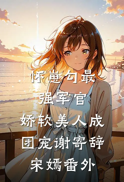 怀崽勾最强军官，娇软美人成团宠谢寄辞宋嫣番外