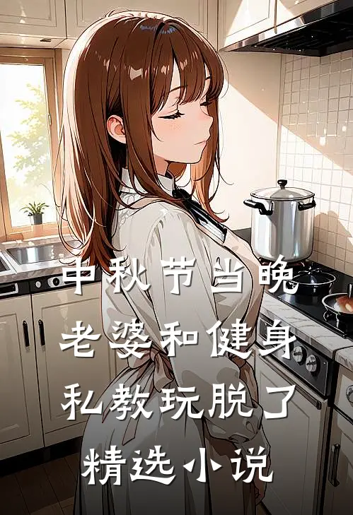 中秋节当晚，老婆和健身私教玩脱了精选小说