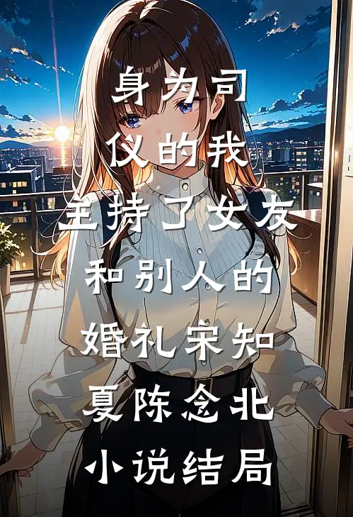 身为司仪的我，主持了女友和别人的婚礼宋知夏陈念北小说结局