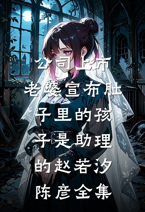 公司上市，老婆宣布肚子里的孩子是助理的赵若汐陈彦全集