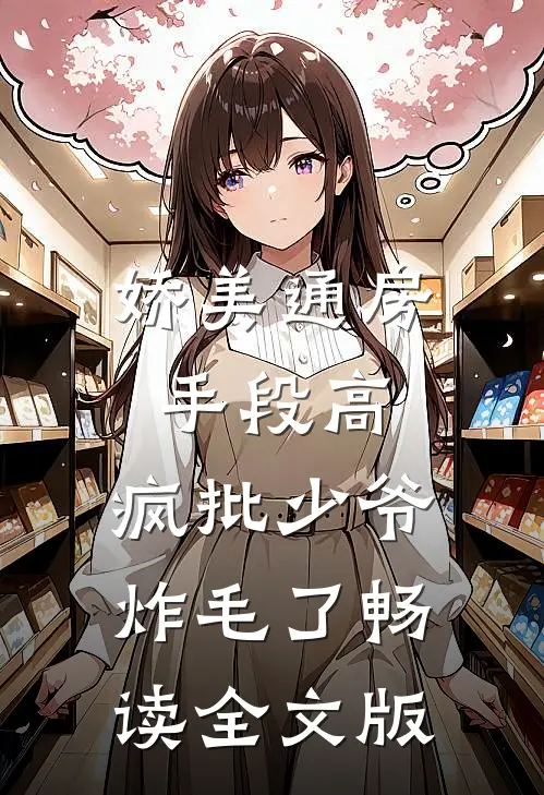 娇美通房手段高，疯批少爷炸毛了畅读全文版