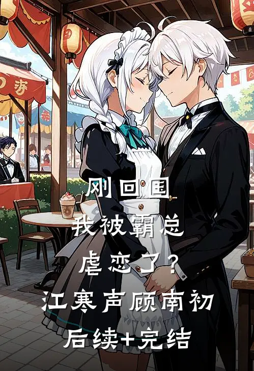 刚回国，我被霸总虐恋了？江寒声顾南初后续+完结