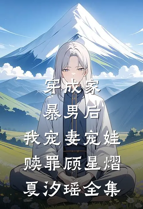 穿成家暴男后，我宠妻宠娃赎罪顾星熠夏汐瑶 全集