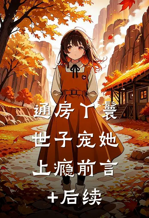 通房丫鬟，世子宠她上瘾前言+后续