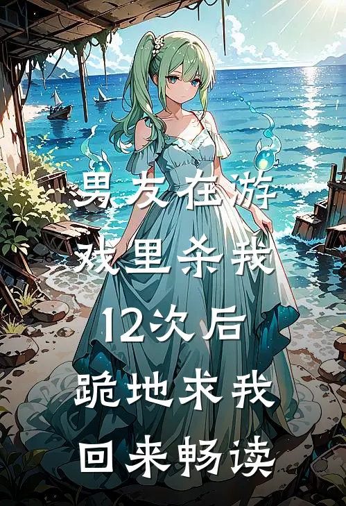 男友在游戏里杀我12次后，跪地求我回来畅读