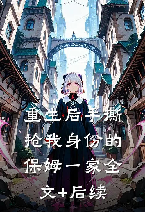 重生后手撕抢我身份的保姆一家全文+后续