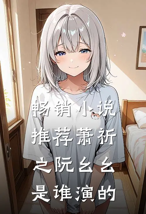 畅销小说推荐萧祈之阮幺幺是谁演的
