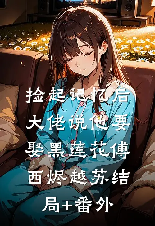 捡起记忆后，大佬说他要娶黑莲花傅西烬越苏结局+番外