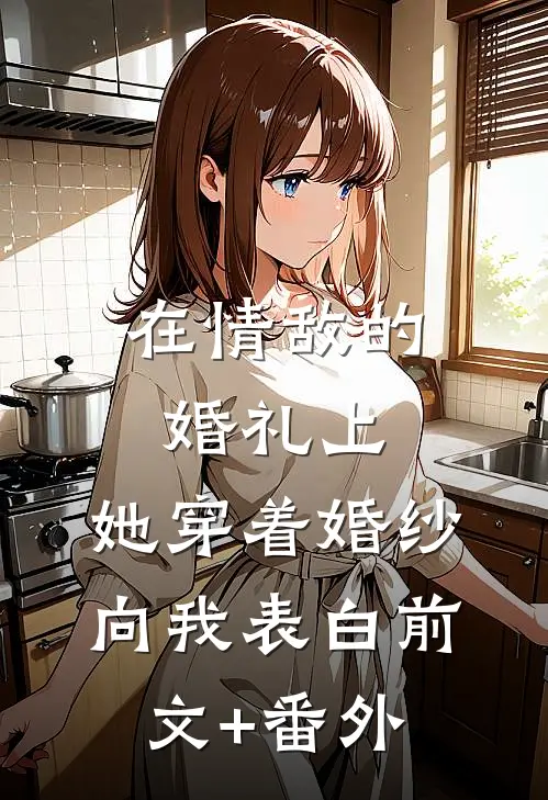 在情敌的婚礼上，她穿着婚纱向我表白前文+番外
