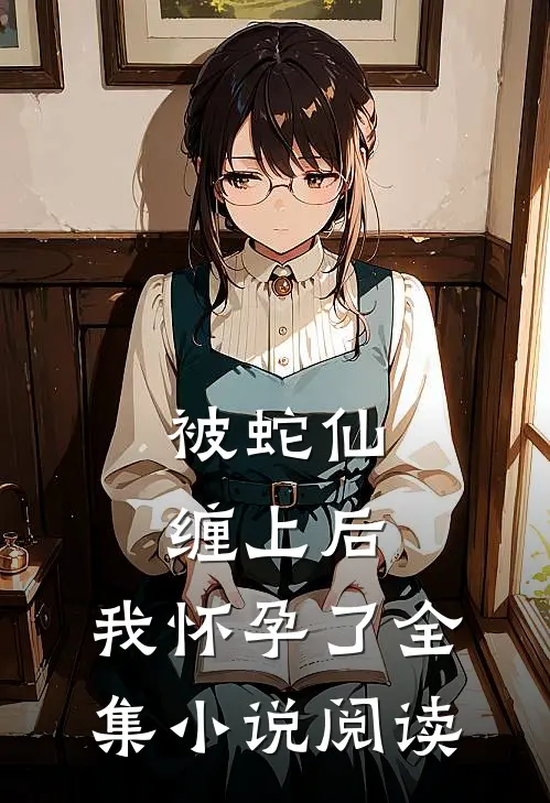 被蛇仙缠上后，我怀孕了全集小说阅读