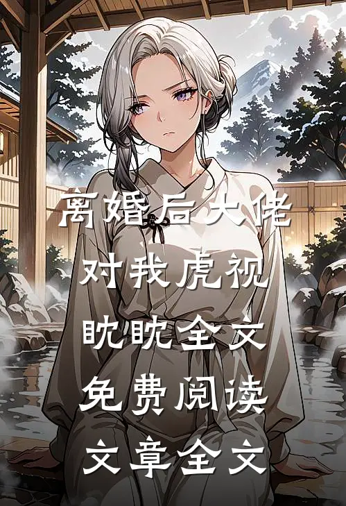 离婚后大佬对我虎视眈眈全文免费阅读文章全文