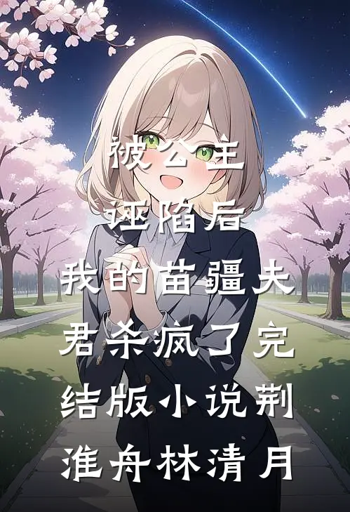 被公主诬陷后，我的苗疆夫君杀疯了完结版小说荆淮舟林清月
