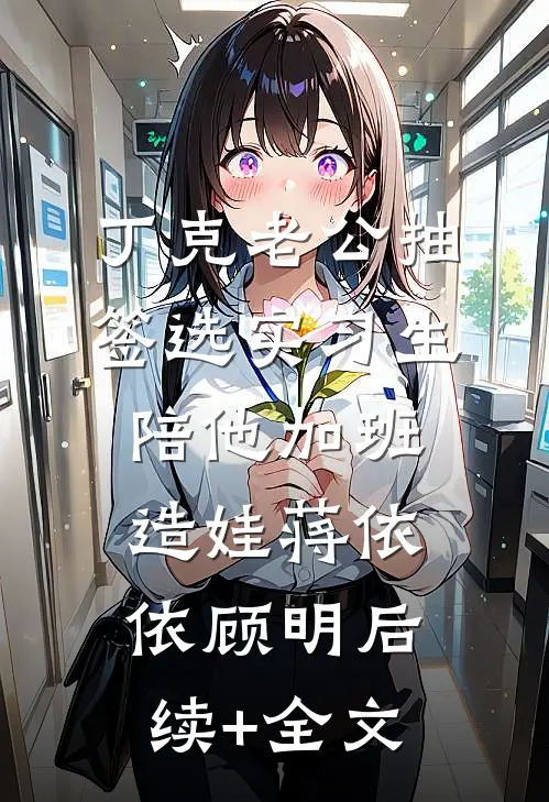 丁克老公抽签选实习生陪他加班造娃蒋依依顾明后续+全文