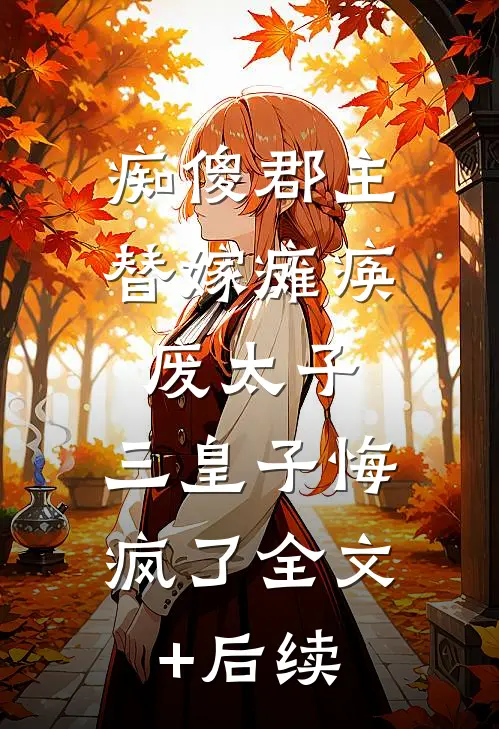 痴傻郡主替嫁瘫痪废太子，三皇子悔疯了全文+后续