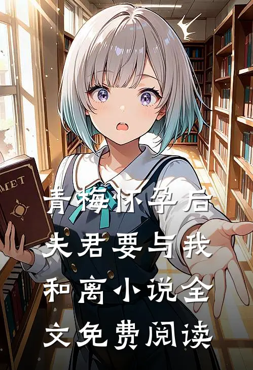 青梅怀孕后，夫君要与我和离小说全文免费阅读