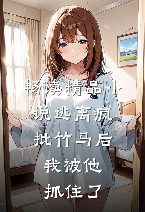畅读精品小说逃离疯批竹马后，我被他抓住了