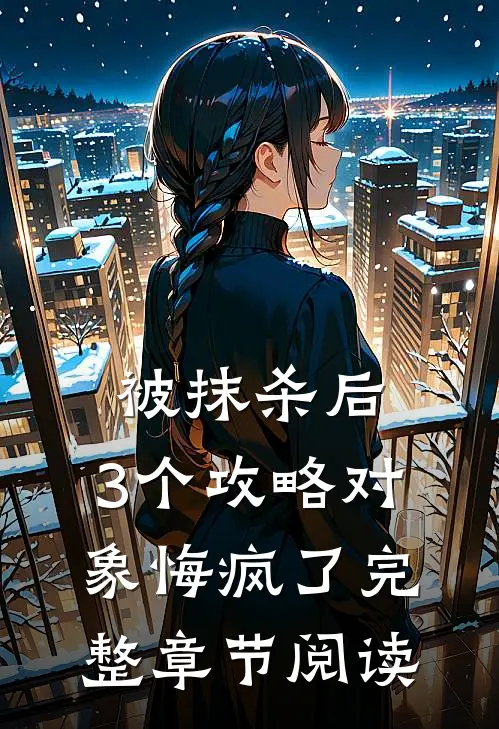 被抹杀后，3个攻略对象悔疯了完整章节阅读