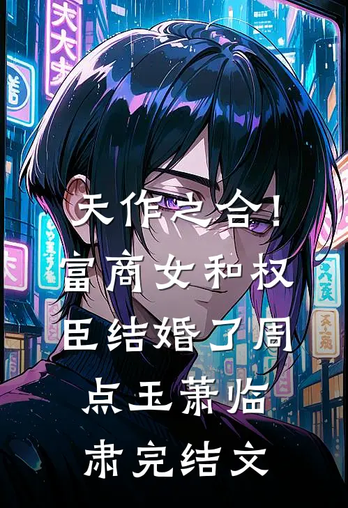 天作之合！富商女和权臣结婚了周点玉萧临肃完结文