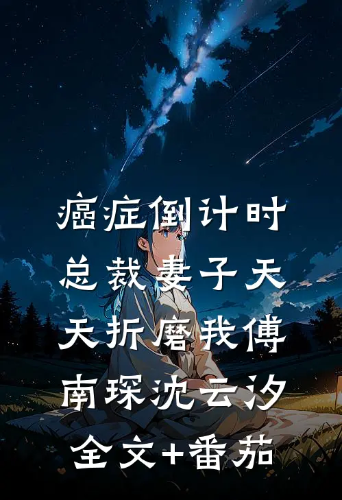 癌症倒计时：总裁妻子天天折磨我傅南琛沈云汐全文+番茄