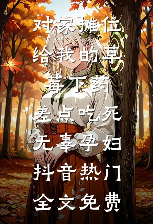 对家摊位给我的草莓下药，差点吃死无辜孕妇抖音热门全文免费