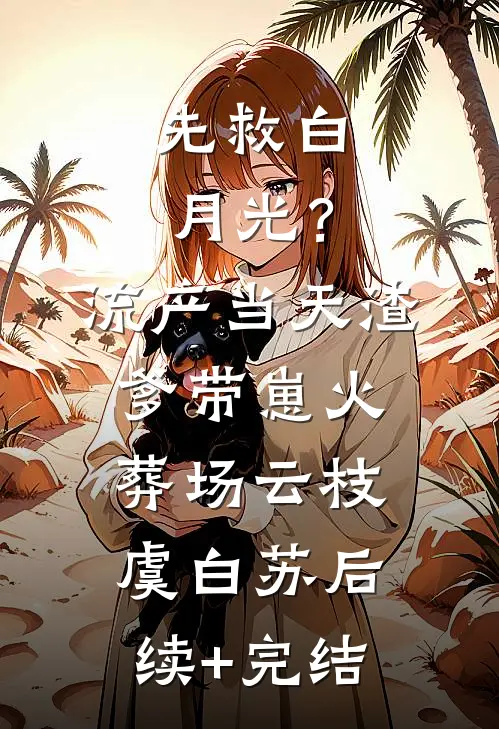 先救白月光？流产当天渣爹带崽火葬场云枝虞白苏后续+完结