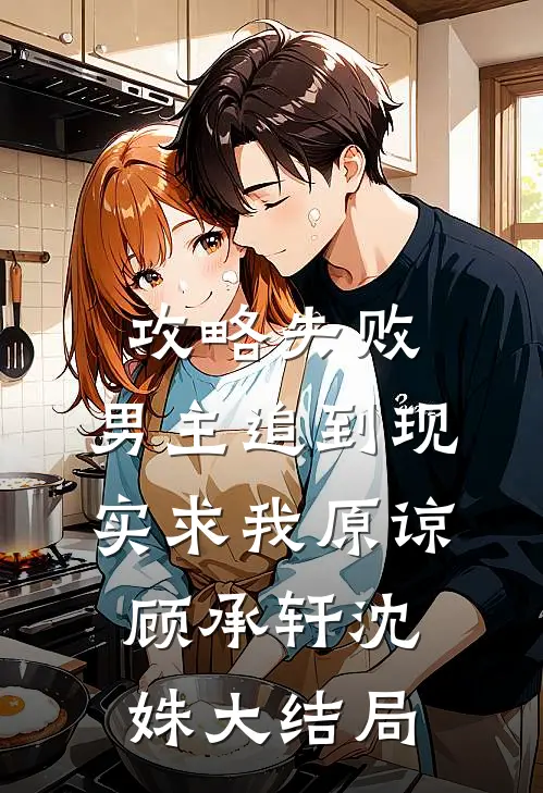 攻略失败，男主追到现实求我原谅顾承轩沈姝大结局