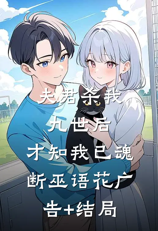 夫君杀我九世后，才知我已魂断巫语花广告+结局