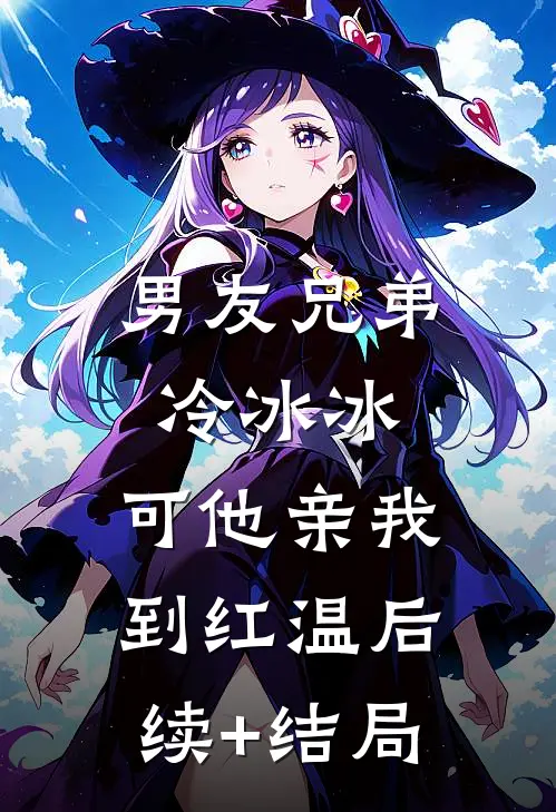 男友兄弟冷冰冰，可他亲我到红温后续+结局