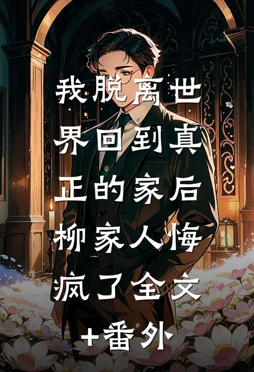 我脱离世界回到真正的家后，柳家人悔疯了全文+番外