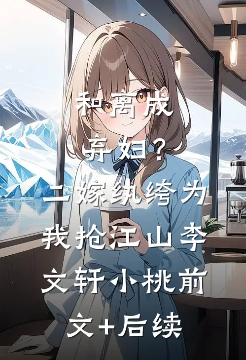 和离成弃妇？二嫁纨绔为我抢江山李文轩小桃前文+后续