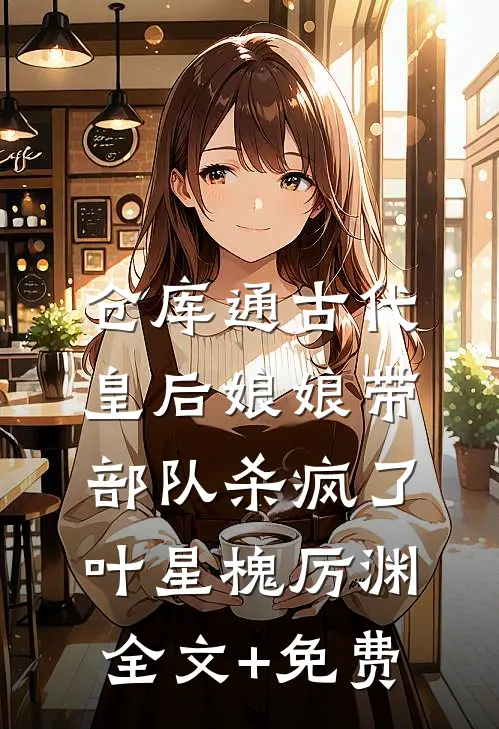 仓库通古代，皇后娘娘带部队杀疯了叶星槐厉渊全文+免费