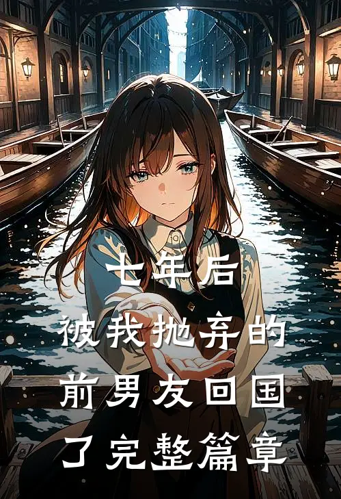 七年后,被我抛弃的前男友回国了完整篇章阅读