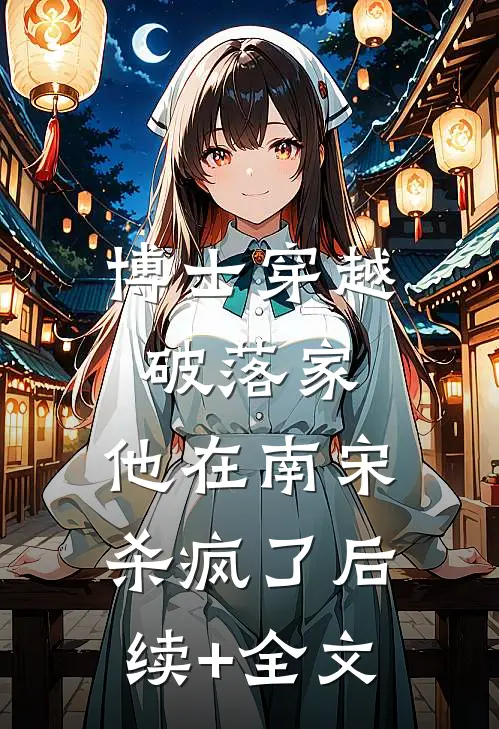 博士穿越破落家，他在南宋杀疯了后续+全文
