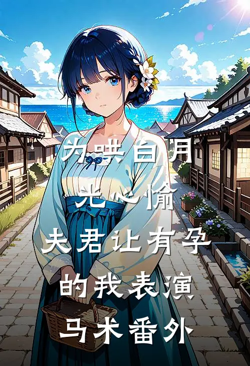 为哄白月光心愉，夫君让有孕的我表演马术 番外