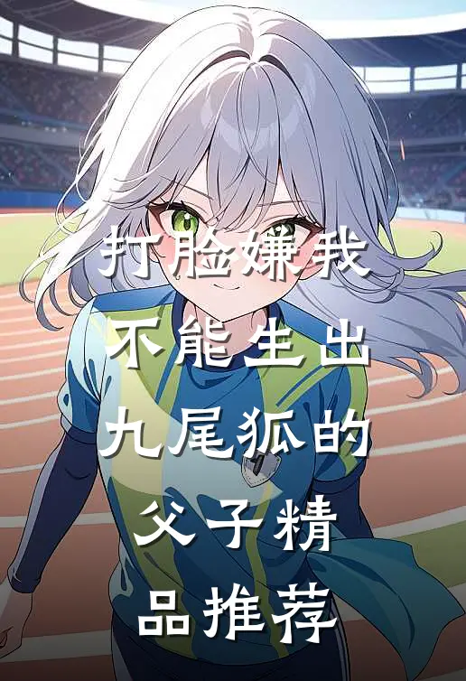 打脸嫌我不能生出九尾狐的父子精品推荐