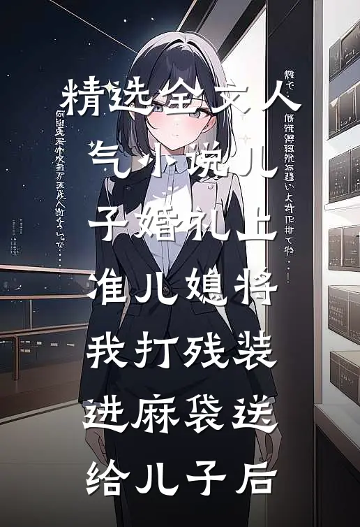 精选全文人气小说儿子婚礼上，准儿媳将我打残装进麻袋送给儿子后
